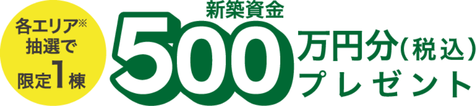 各エリア抽選で限定1棟 新築資金500万円分(税込)プレゼント