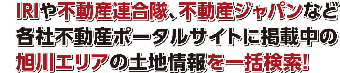 IRIや不動産連合隊、不動産ジャパンなど各社不動産ポータルサイトに掲載中の旭川エリアの土地情報を一括検索！